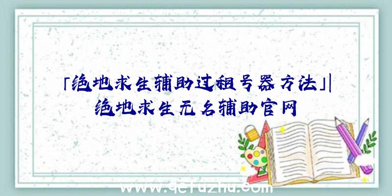 「绝地求生辅助过租号器方法」|绝地求生无名辅助官网